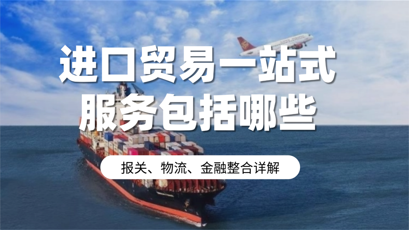 进口贸易一站式服务包括哪些？报关、物流、金融整合详解